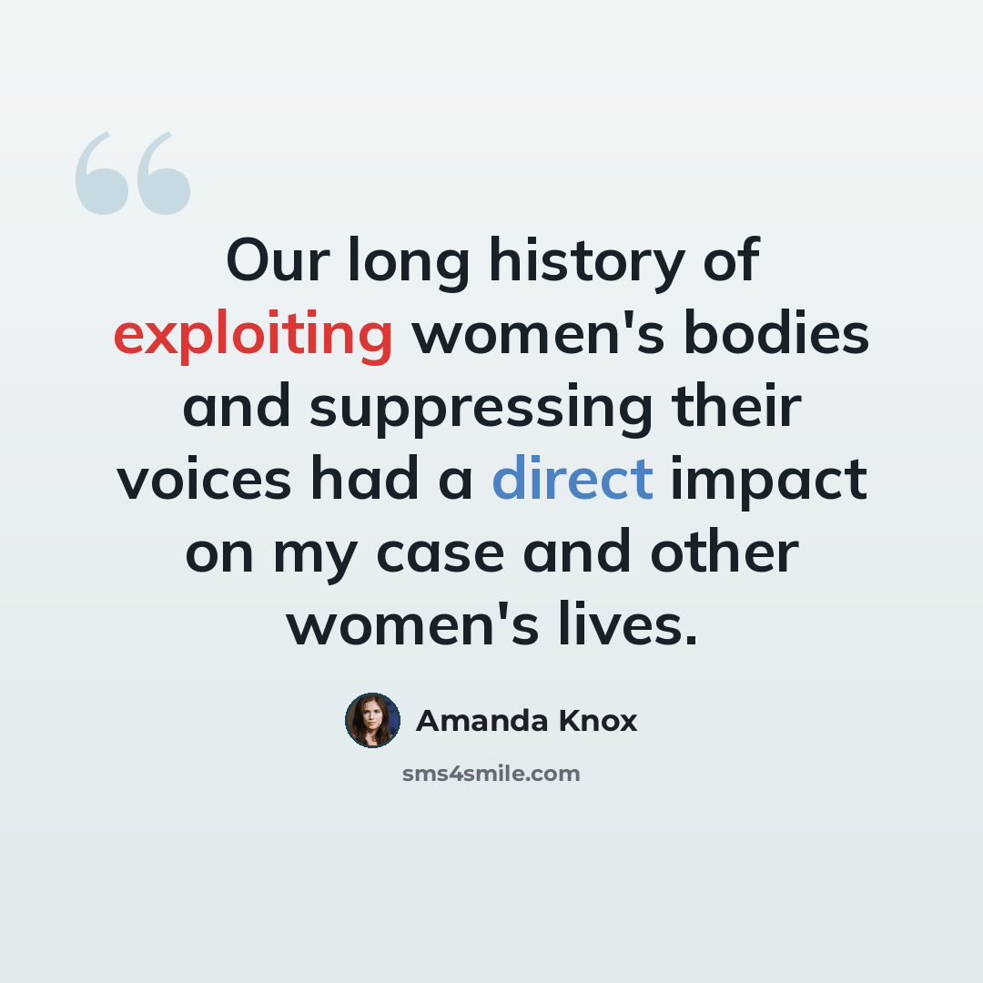 “Our long history of exploiting women's bodies and suppressing their voices had a direct impact on my case and other women's lives.” quote by Amanda Knox
