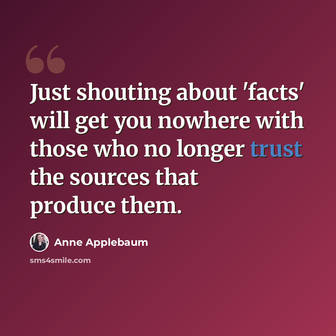 “Just shouting about 'facts' will get you nowhere with those who no longer trust the sources that produce them.” quote by Anne Applebaum