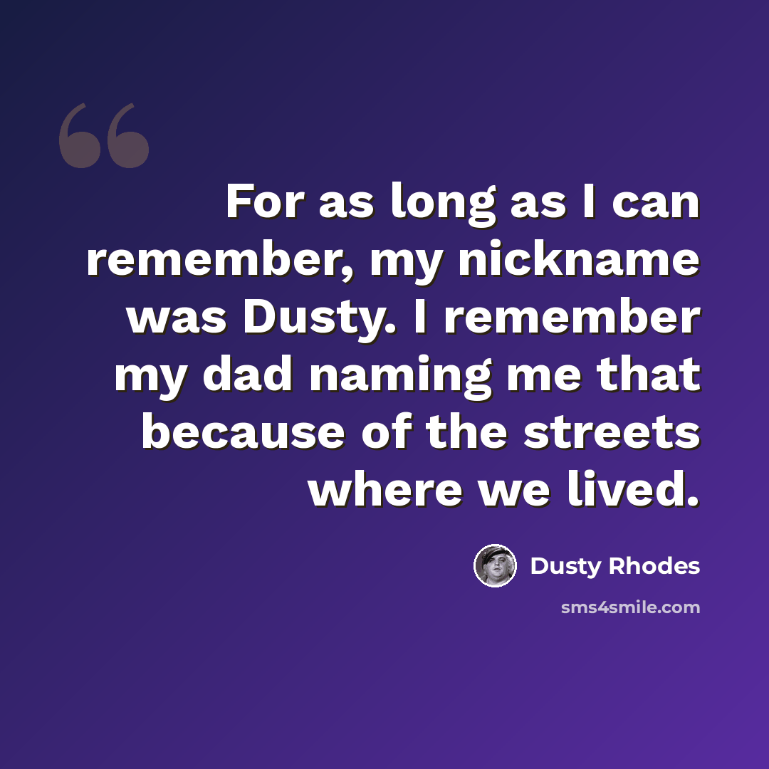 “For as long as I can remember, my nickname was Dusty. I remember my dad naming me that because of the streets where we lived.” quote by Dusty Rhodes