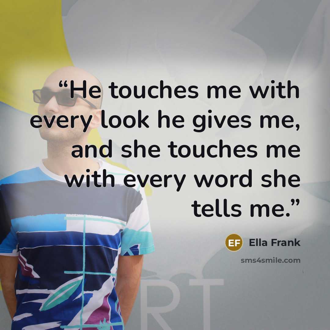 “He touches me with every look he gives me, and she touches me with every word she tells me.” quote by Ella Frank