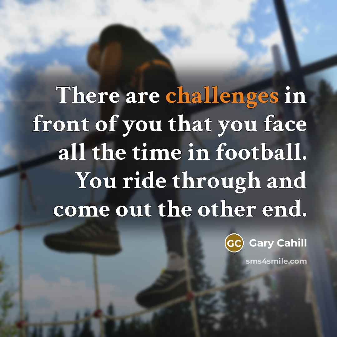 “There are challenges in front of you that you face all the time in football. You ride through and come out the other end.” quote by Gary Cahill
