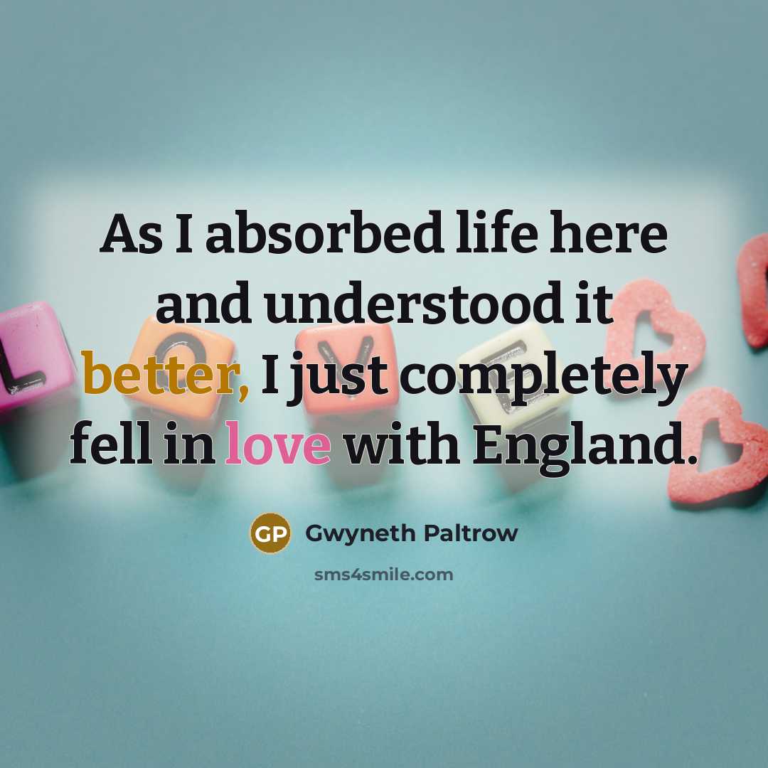 “As I absorbed life here and understood it better, I just completely fell in love with England.” quote by Gwyneth Paltrow