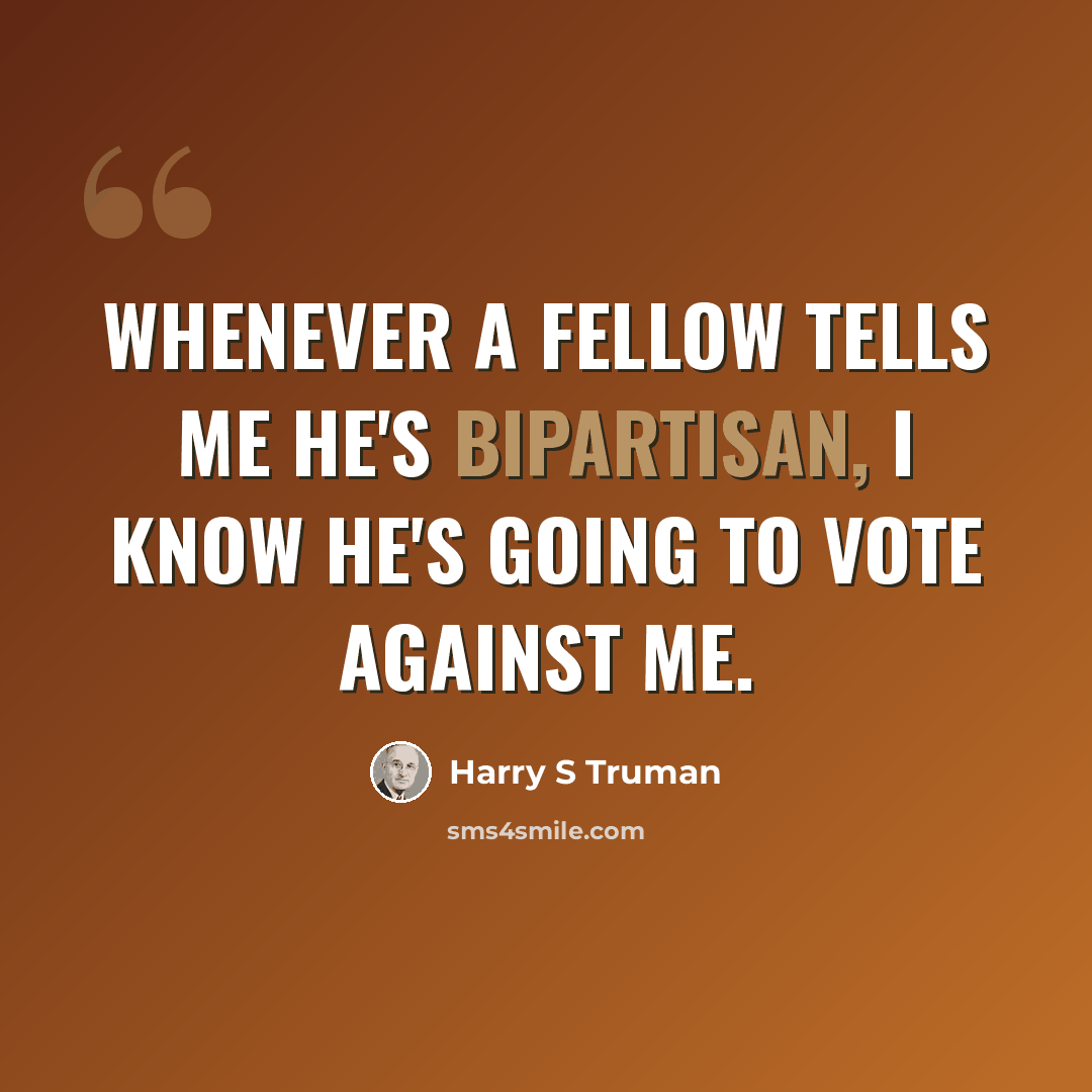 “Whenever a fellow tells me he's bipartisan, I know he's going to vote against me.” quote by Harry S Truman