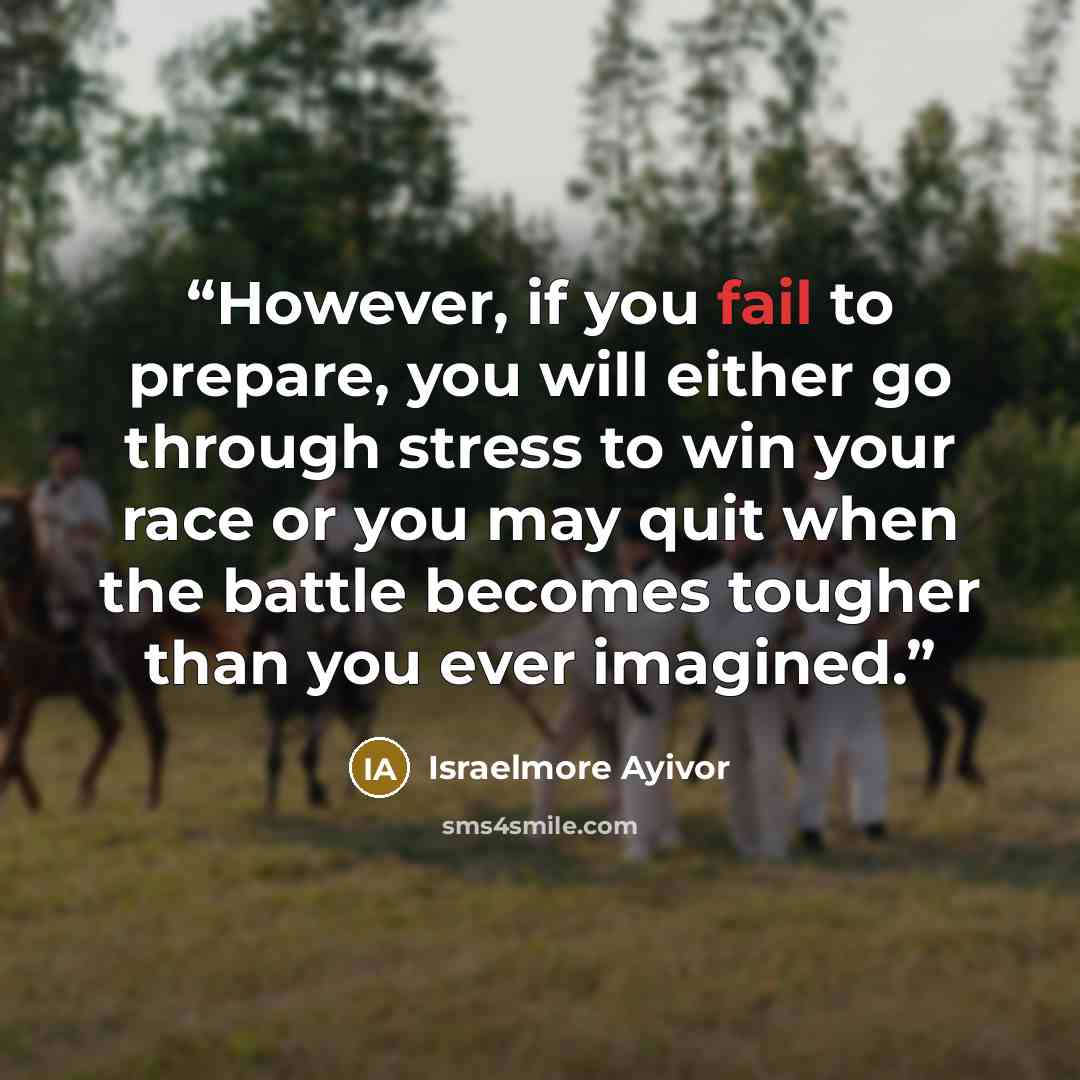 “However, if you fail to prepare, you will either go through stress to win your race or you may quit when the battle becomes tougher than you ever imagined.” quote by Israelmore Ayivor