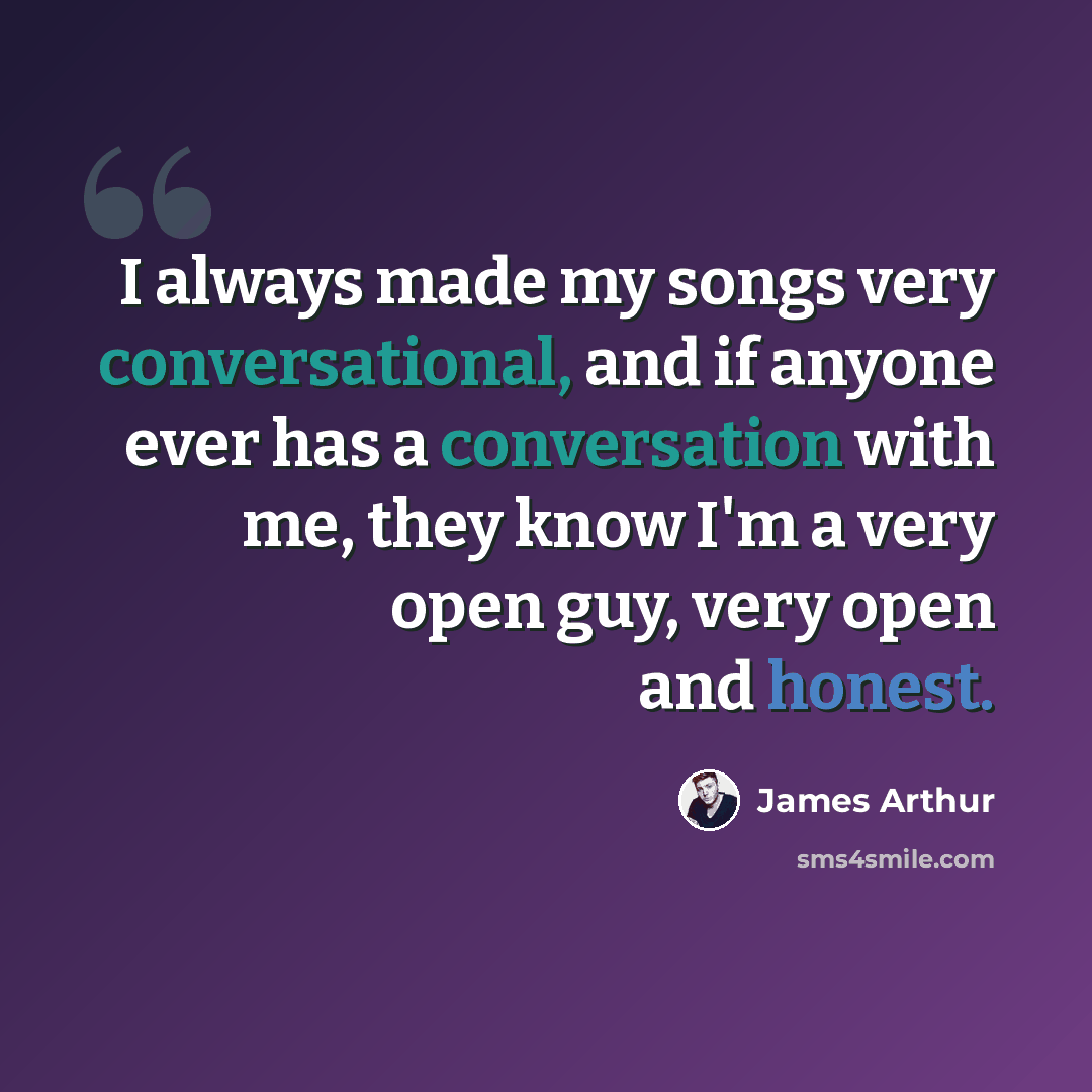 “I always made my songs very conversational, and if anyone ever has a conversation with me, they know I'm a very open guy, very open and honest.” quote by James Arthur