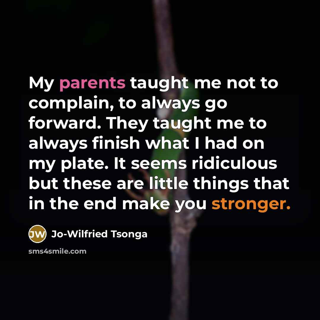 “My parents taught me not to complain, to always go forward. They taught me to always finish what I had on my plate. It seems ridiculous but these are little things that in the end make you stronger.” quote by Jo-Wilfried Tsonga