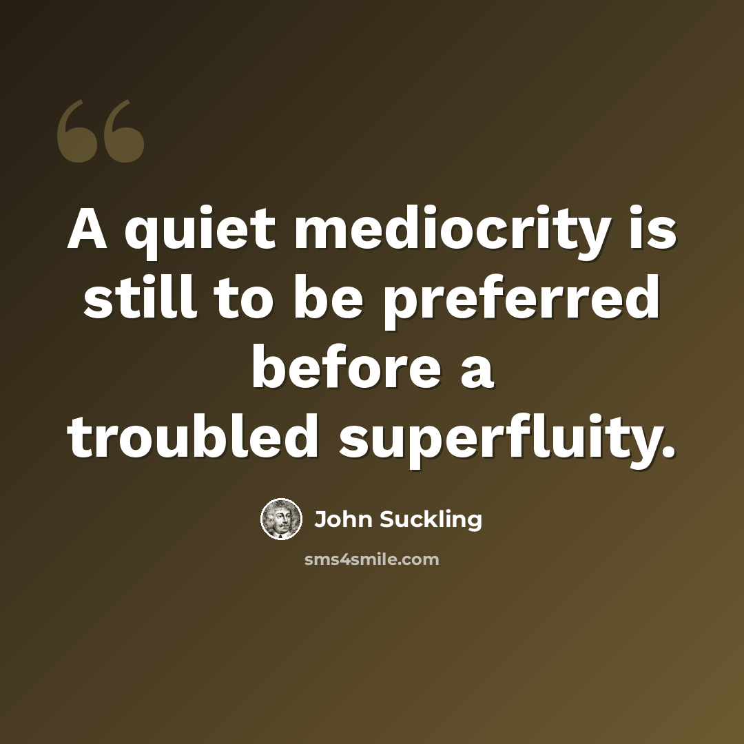 “A quiet mediocrity is still to be preferred before a troubled superfluity.” quote by John Suckling