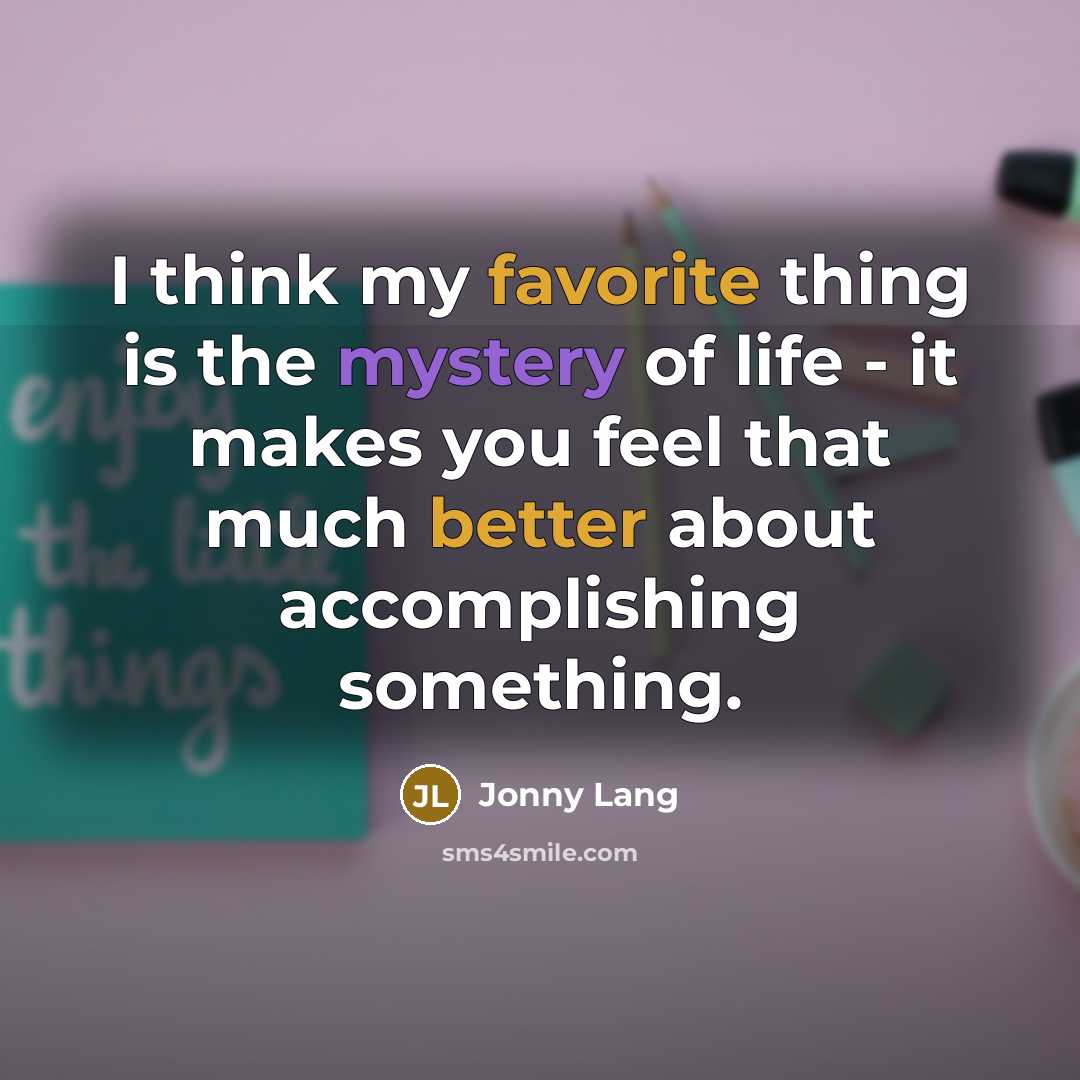 “I think my favorite thing is the mystery of life - it makes you feel that much better about accomplishing something.” quote by Jonny Lang