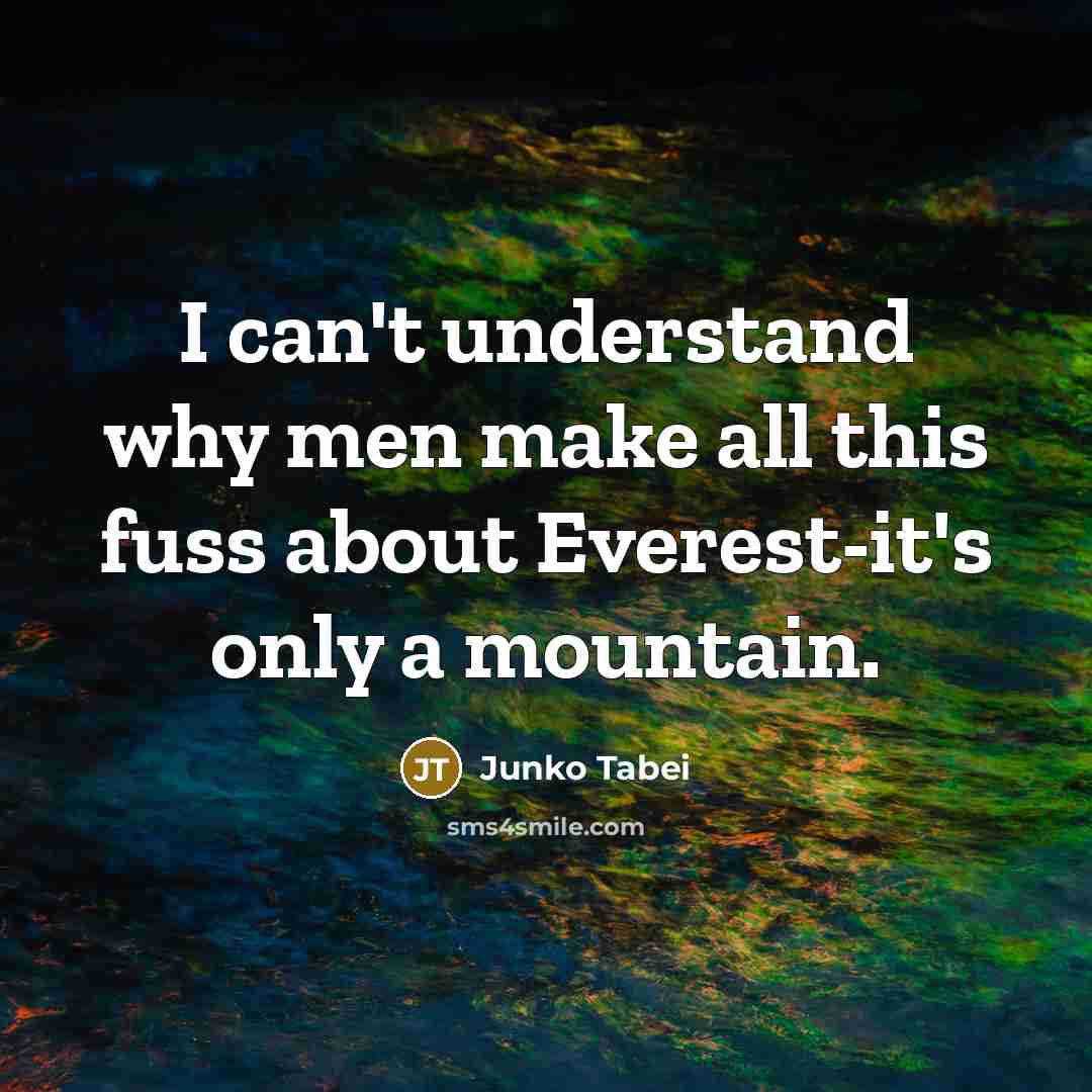 “I can't understand why men make all this fuss about Everest-it's only a mountain.” quote by Junko Tabei
