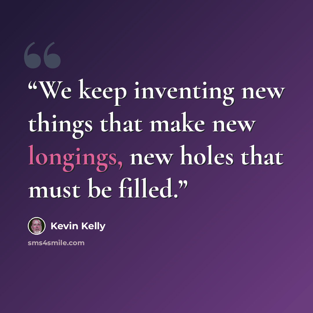 “We keep inventing new things that make new longings, new holes that must be filled.” quote by Kevin Kelly
