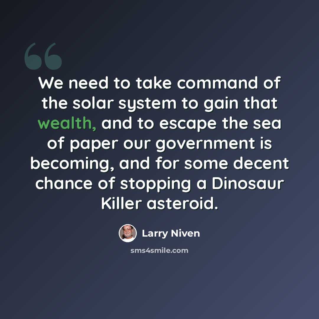 “We need to take command of the solar system to gain that wealth, and to escape the sea of paper our government is becoming, and for some decent chance of stopping a Dinosaur Killer asteroid.” quote by Larry Niven