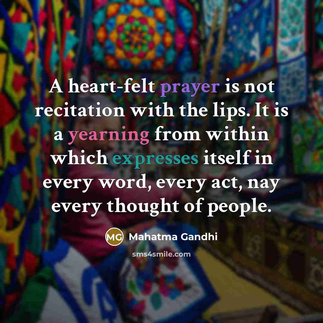 “A heart-felt prayer is not recitation with the lips. It is a yearning from within which expresses itself in every word, every act, nay every thought of people.” quote by Mahatma Gandhi