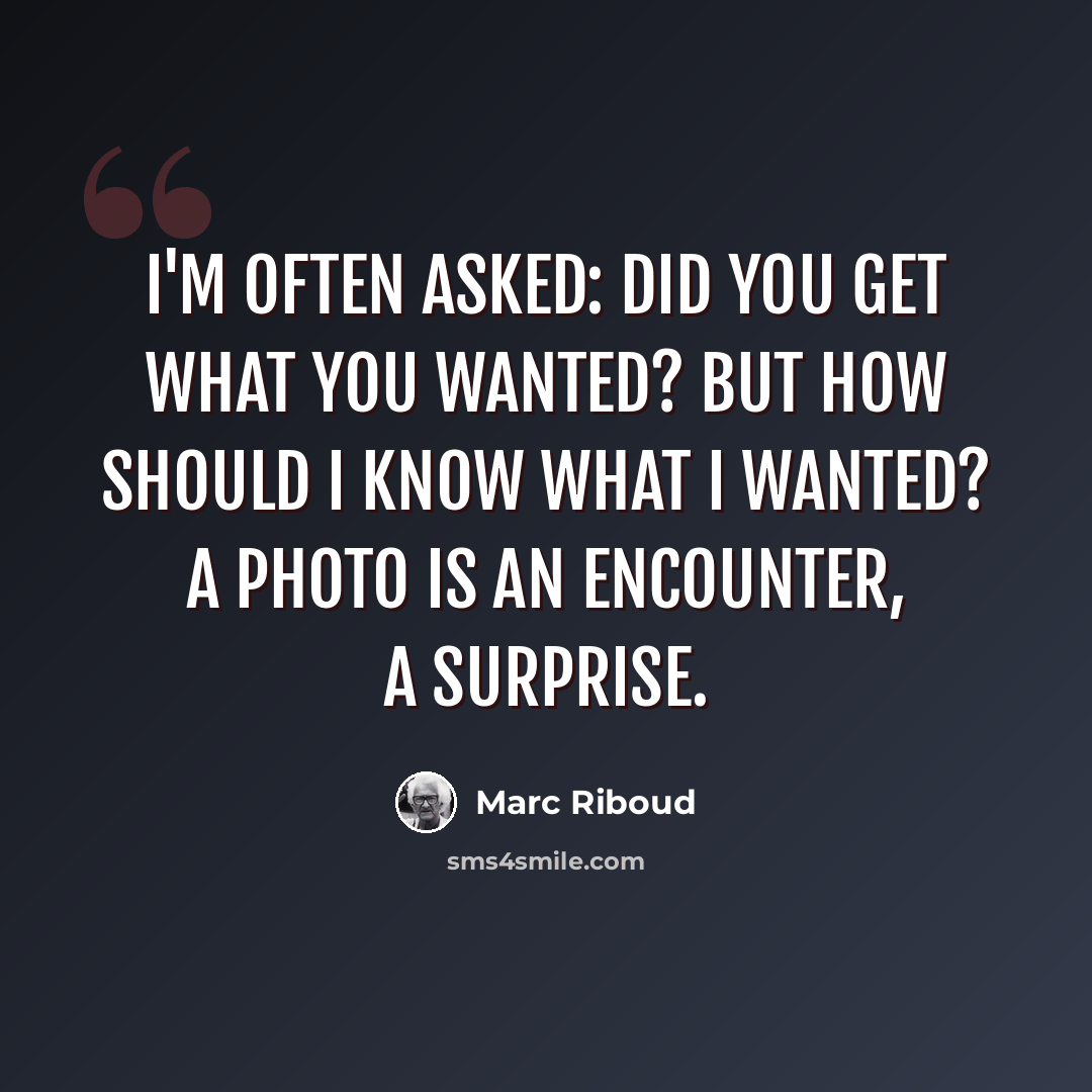 “I'm often asked: Did you get what you wanted? But how should I know what I wanted? A photo is an encounter, a surprise.” quote by Marc Riboud