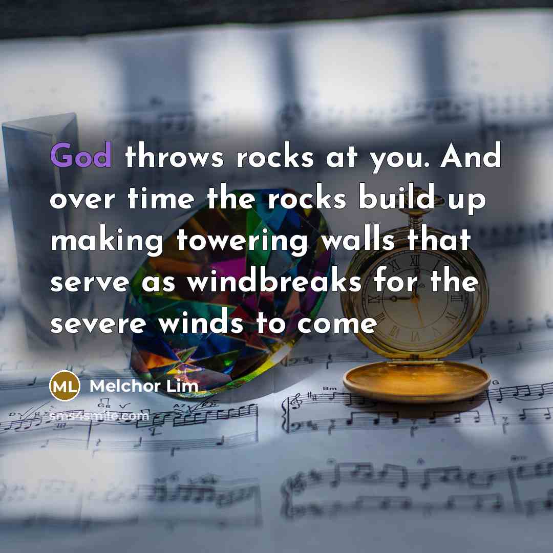 “God throws rocks at you. And over time the rocks build up making towering walls that serve as windbreaks for the severe winds to come” quote by Melchor Lim