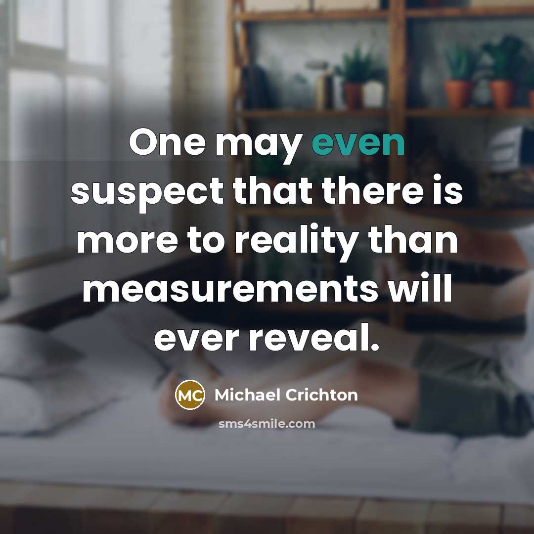 “One may even suspect that there is more to reality than measurements will ever reveal.” quote by Michael Crichton