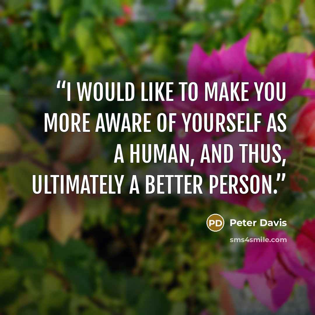“I would like to make you more aware of yourself as a human, and thus, ultimately a better person.” quote by Peter Davis