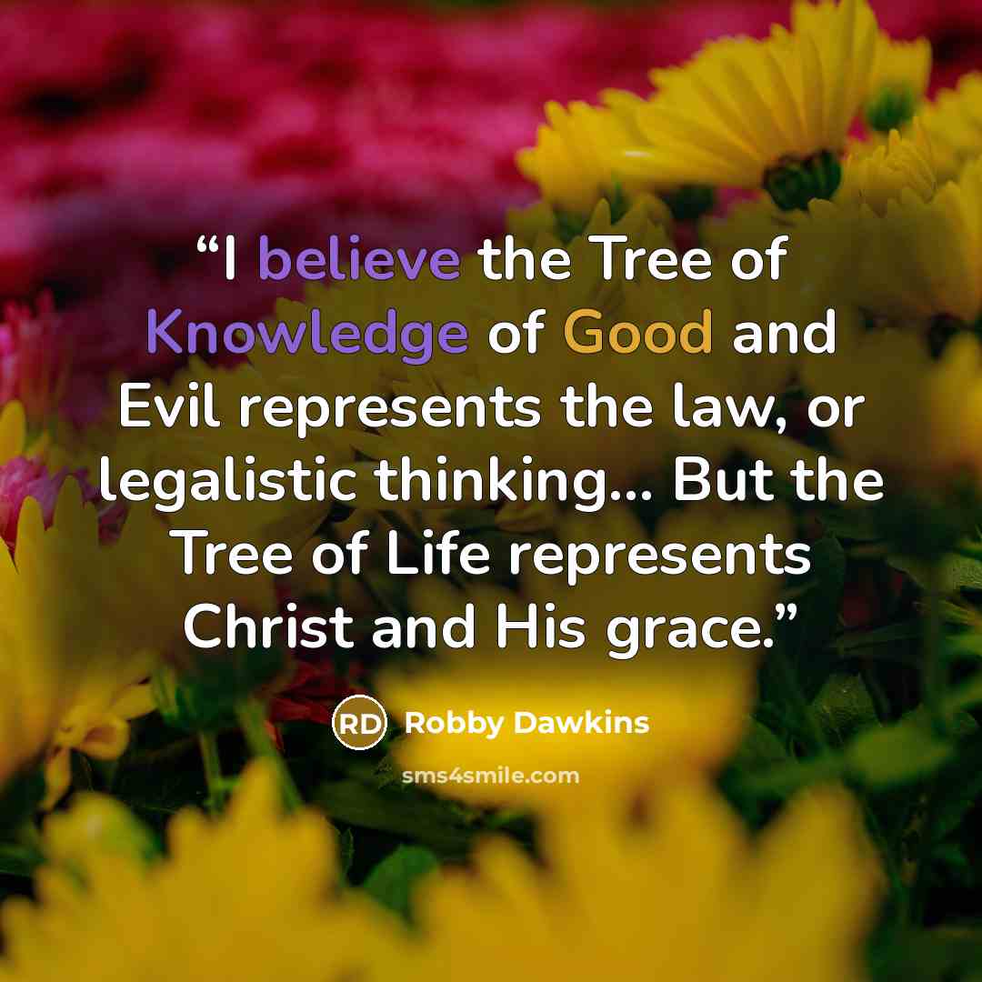 “I believe the Tree of Knowledge of Good and Evil represents the law, or legalistic thinking... But the Tree of Life represents Christ and His grace.” quote by Robby Dawkins