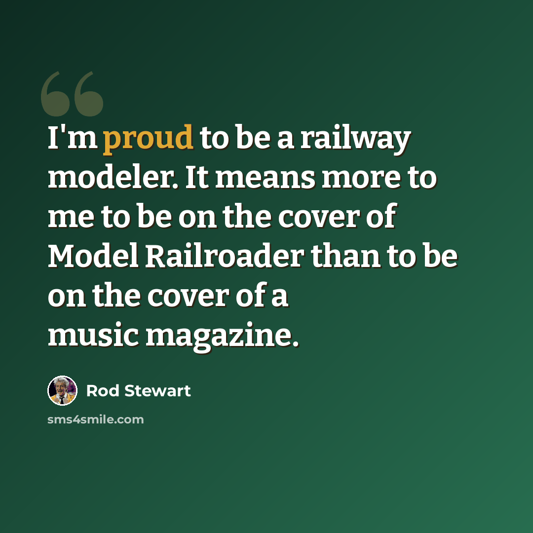 “I'm proud to be a railway modeler. It means more to me to be on the cover of Model Railroader than to be on the cover of a music magazine.” quote by Rod Stewart