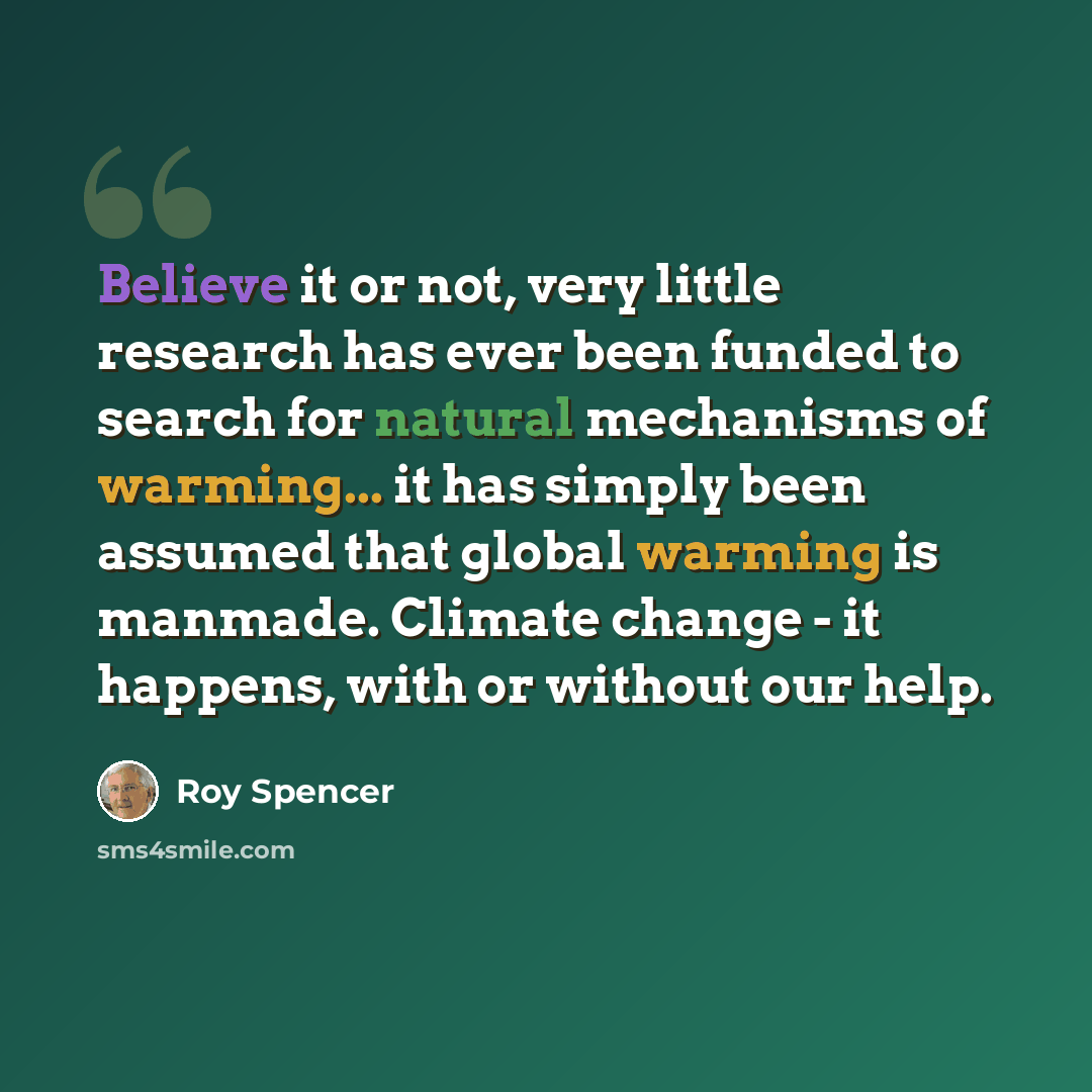 “Believe it or not, very little research has ever been funded to search for natural mechanisms of warming... it has simply been assumed that global warming is manmade. Climate change - it happens, with or without our help.” quote by Roy Spencer