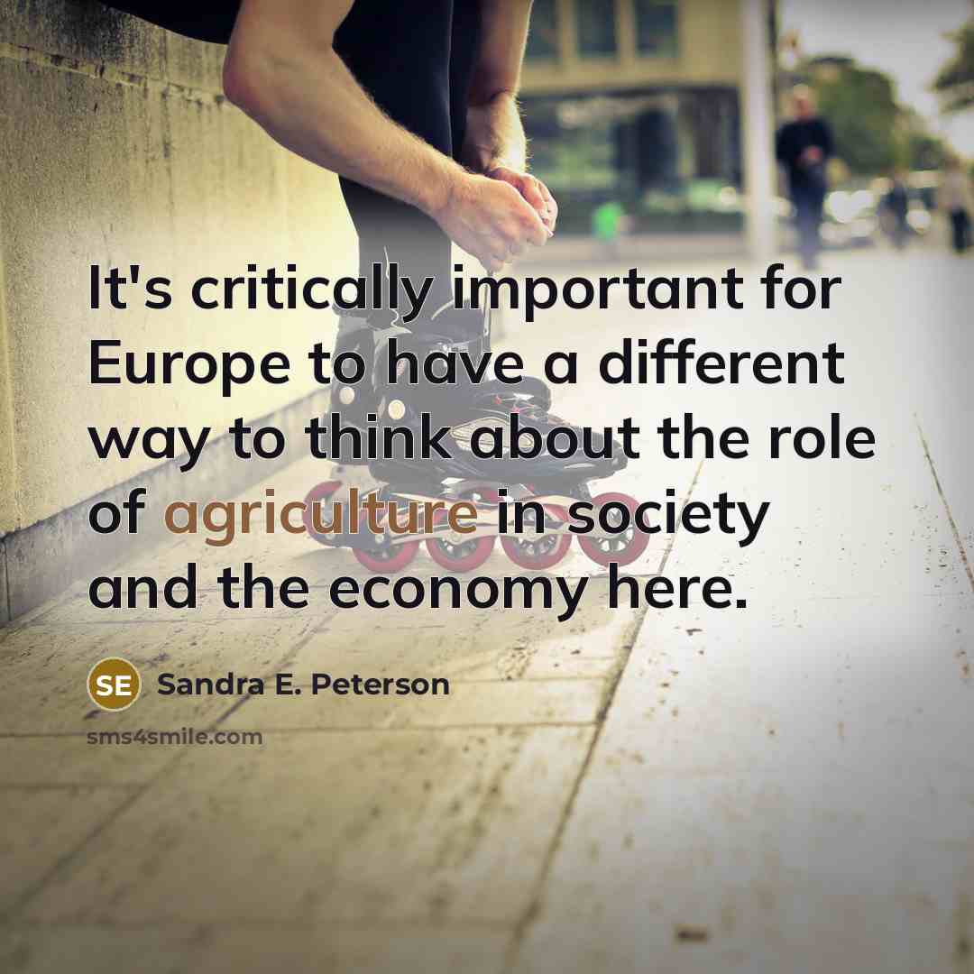 “It's critically important for Europe to have a different way to think about the role of agriculture in society and the economy here.” quote by Sandra E. Peterson