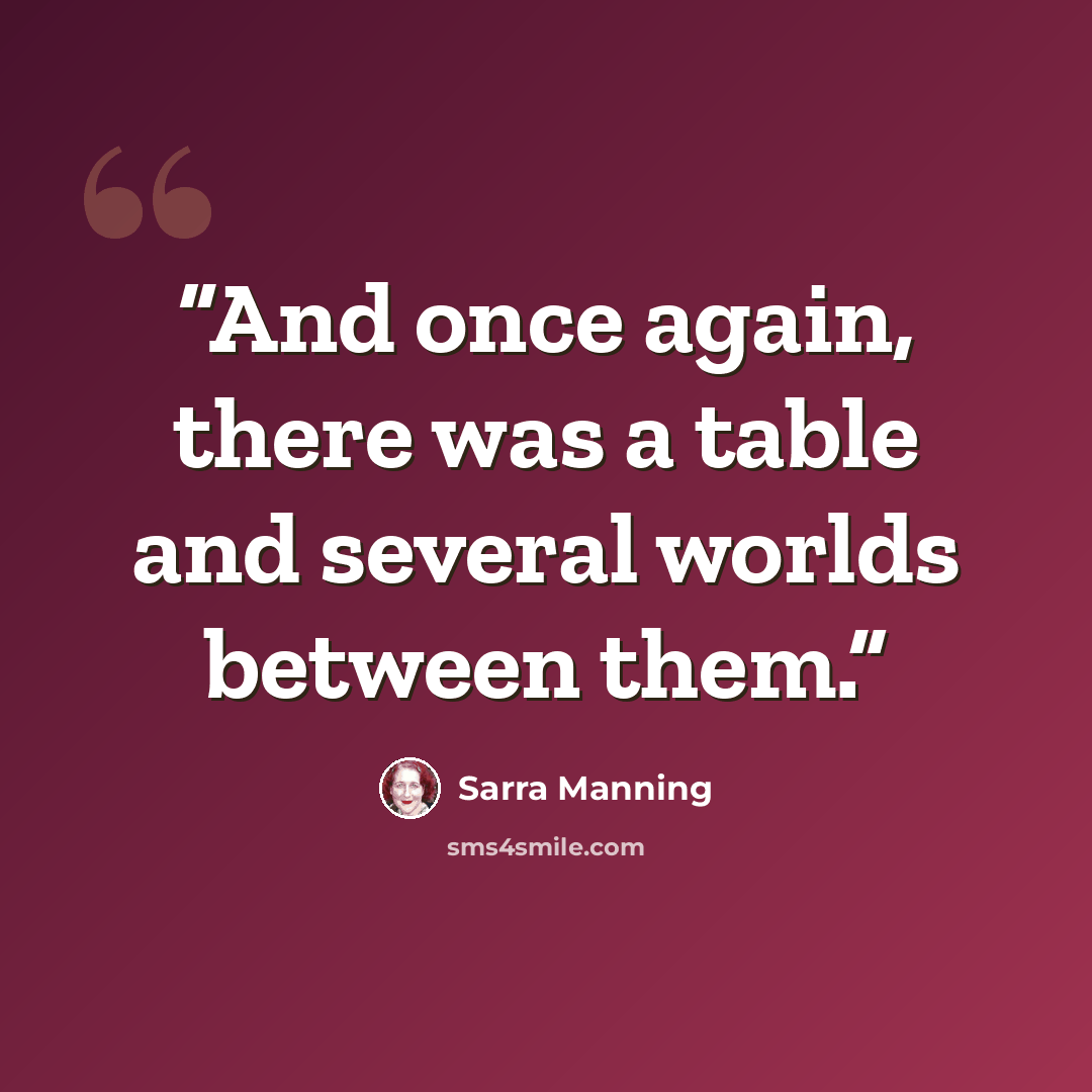 “And once again, there was a table and several worlds between them.” quote by Sarra Manning
