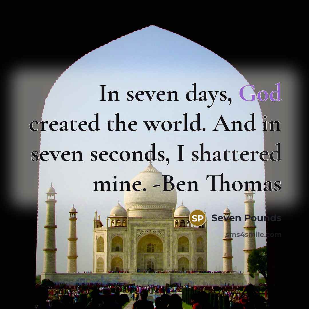 “In seven days, God created the world. And in seven seconds, I shattered mine. -Ben Thomas” quote by Seven Pounds