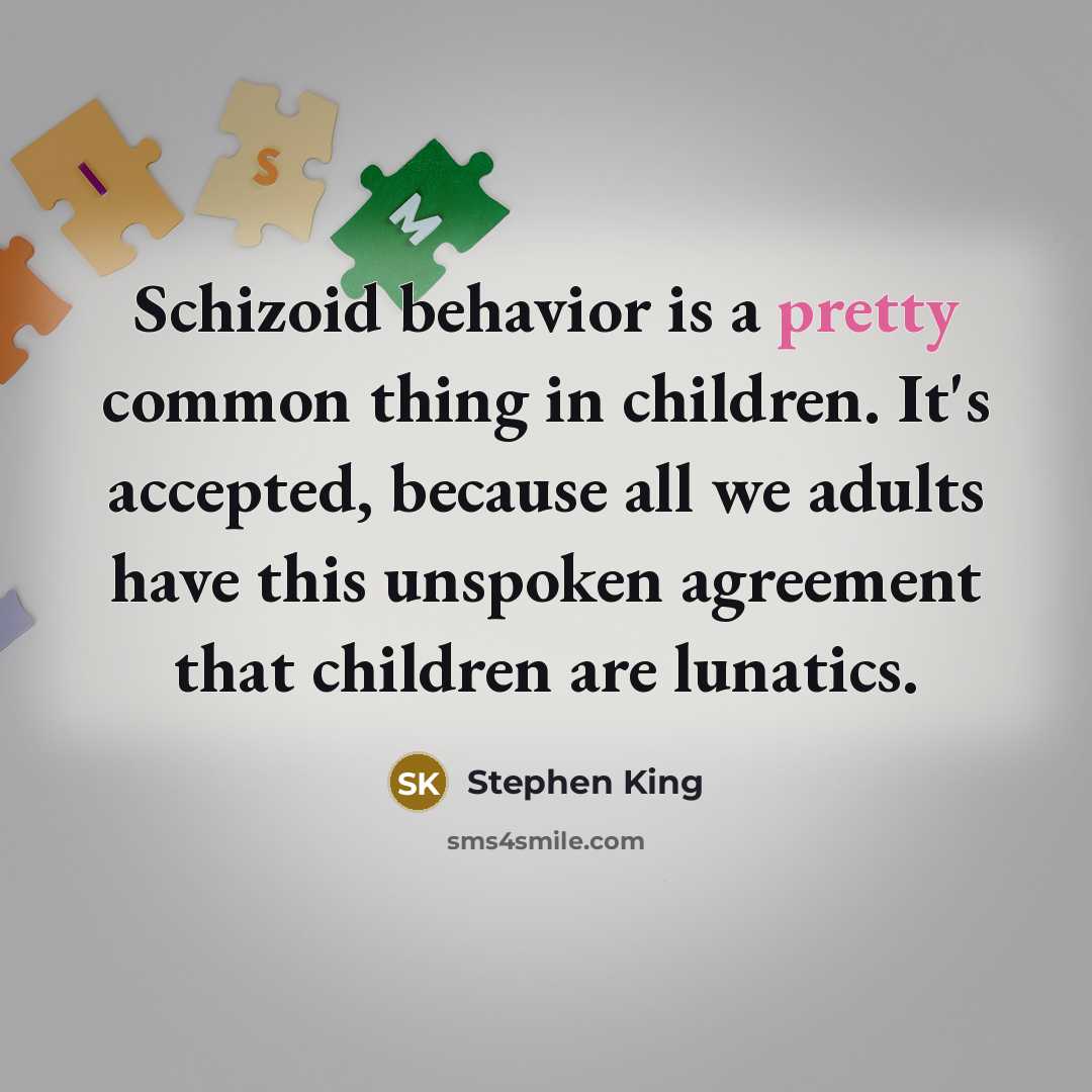 “Schizoid behavior is a pretty common thing in children. It's accepted, because all we adults have this unspoken agreement that children are lunatics.” quote by Stephen King
