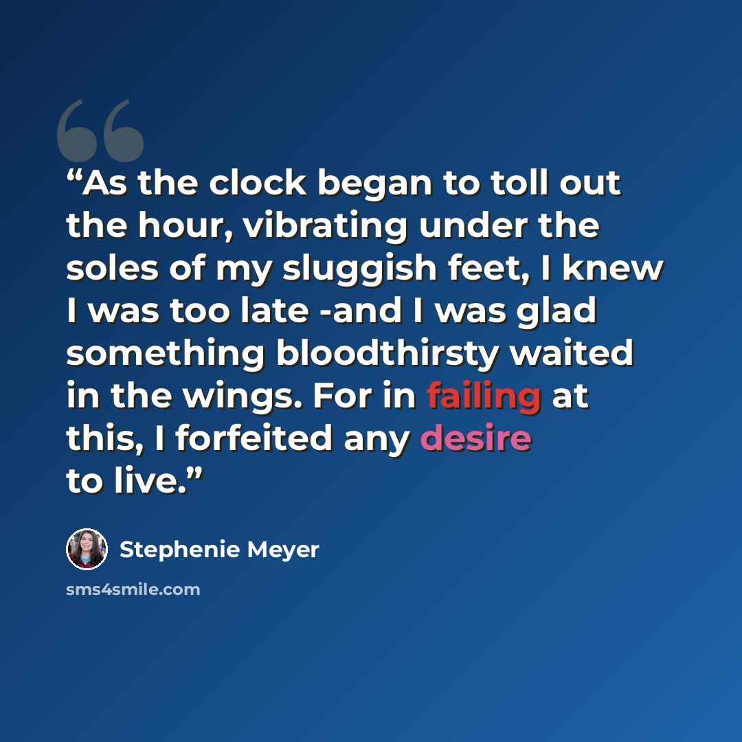 “As the clock began to toll out the hour, vibrating under the soles of my sluggish feet, I knew I was too late -and I was glad something bloodthirsty waited in the wings. For in failing at this, I forfeited any desire to live.” quote by Stephenie Meyer
