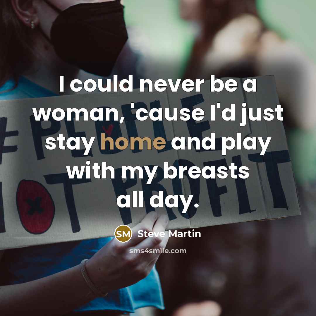 “I could never be a woman, 'cause I'd just stay home and play with my breasts all day.” quote by Steve Martin