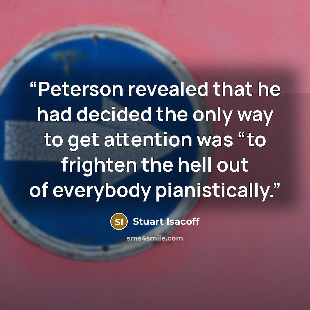 “Peterson revealed that he had decided the only way to get attention was “to frighten the hell out of everybody pianistically.” quote by Stuart Isacoff