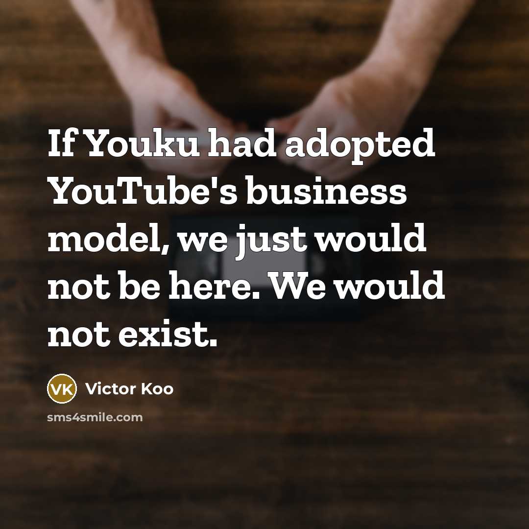“If Youku had adopted YouTube's business model, we just would not be here. We would not exist.” quote by Victor Koo