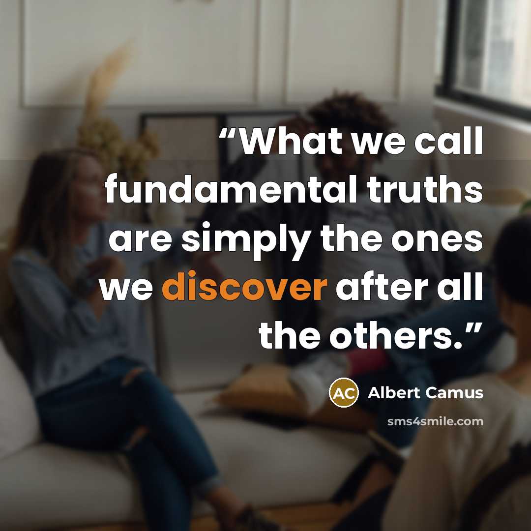 “What we call fundamental truths are simply the ones we discover after all the others.” quote by Albert Camus