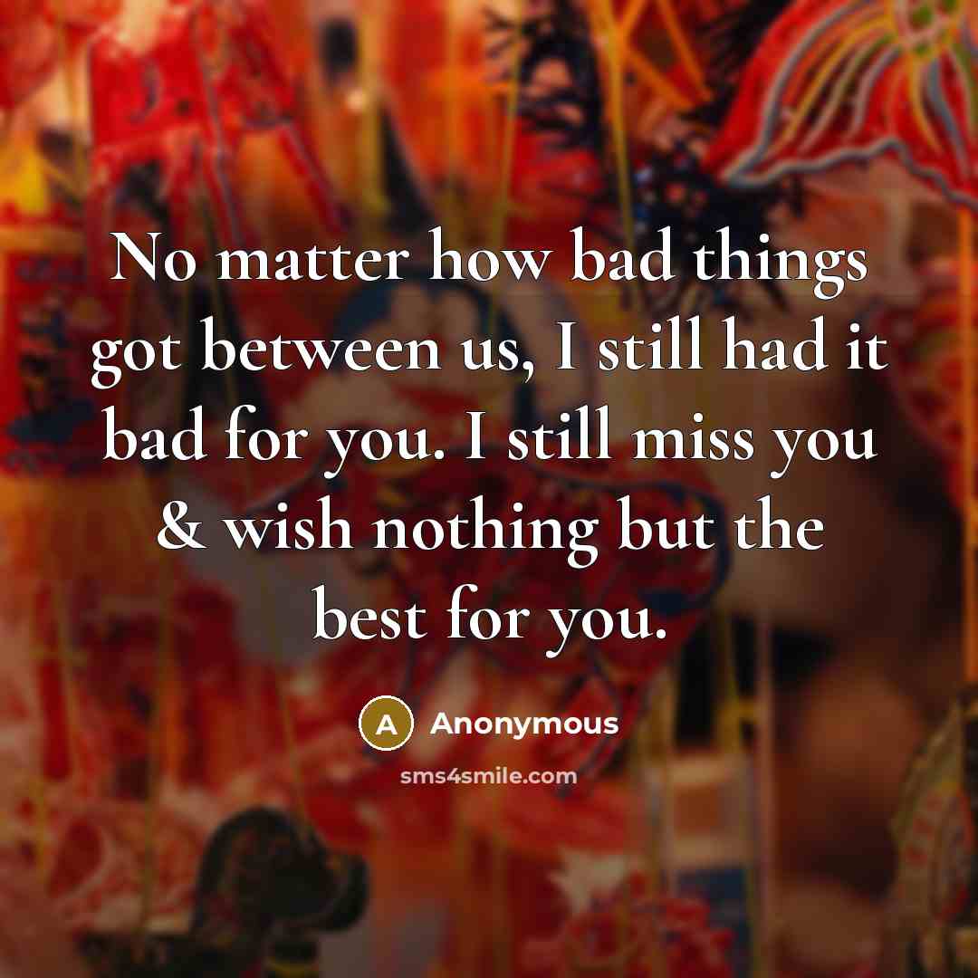 “No matter how bad things got between us, I still had it bad for you. I still miss you & wish nothing but the best for you.” quote by Anonymous