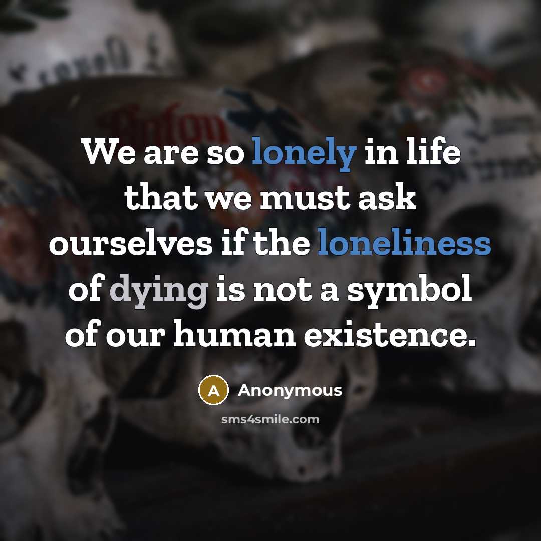 “We are so lonely in life that we must ask ourselves if the loneliness of dying is not a symbol of our human existence.” quote by Anonymous