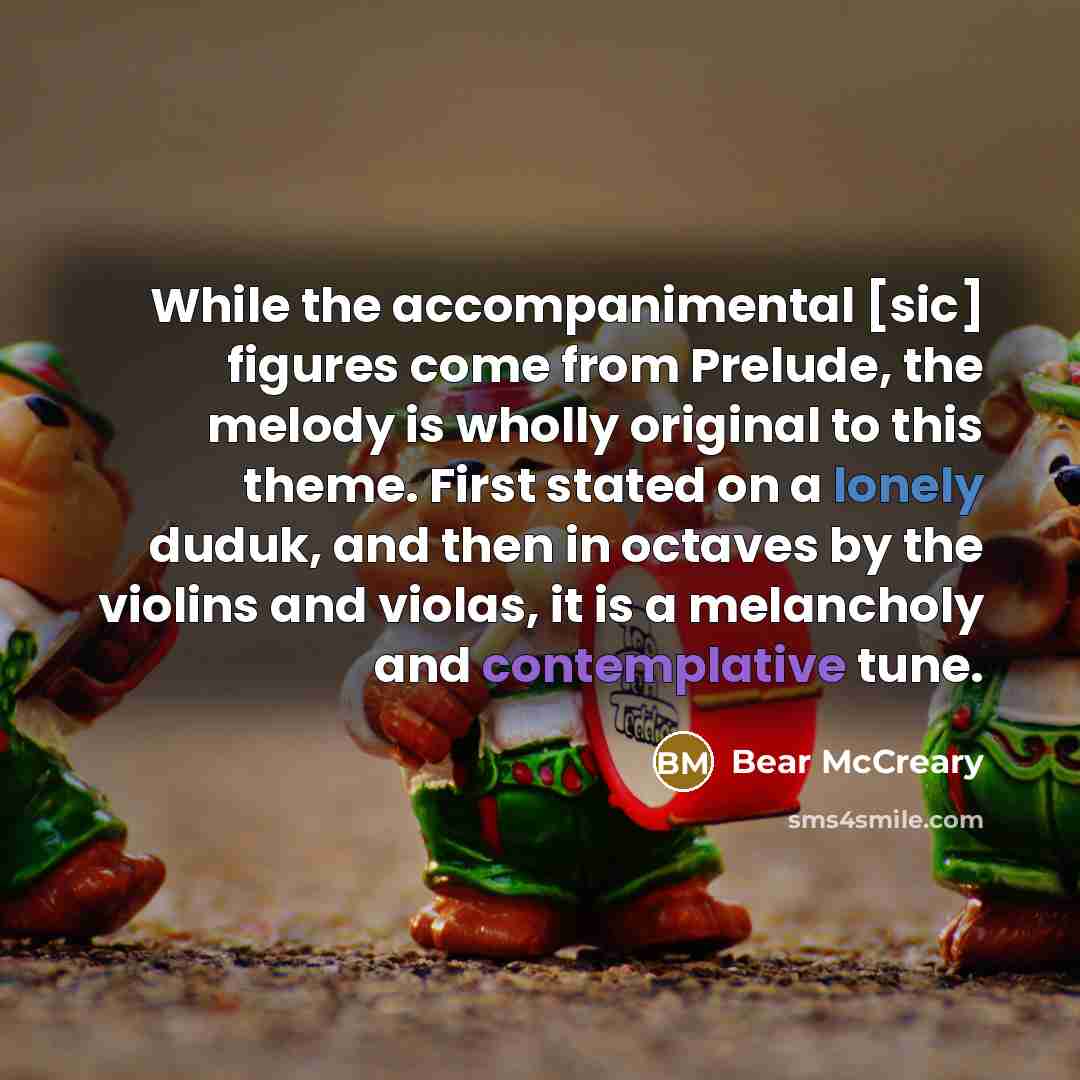 “While the accompanimental [sic] figures come from Prelude, the melody is wholly original to this theme. First stated on a lonely duduk, and then in octaves by the violins and violas, it is a melancholy and contemplative tune.” quote by Bear McCreary