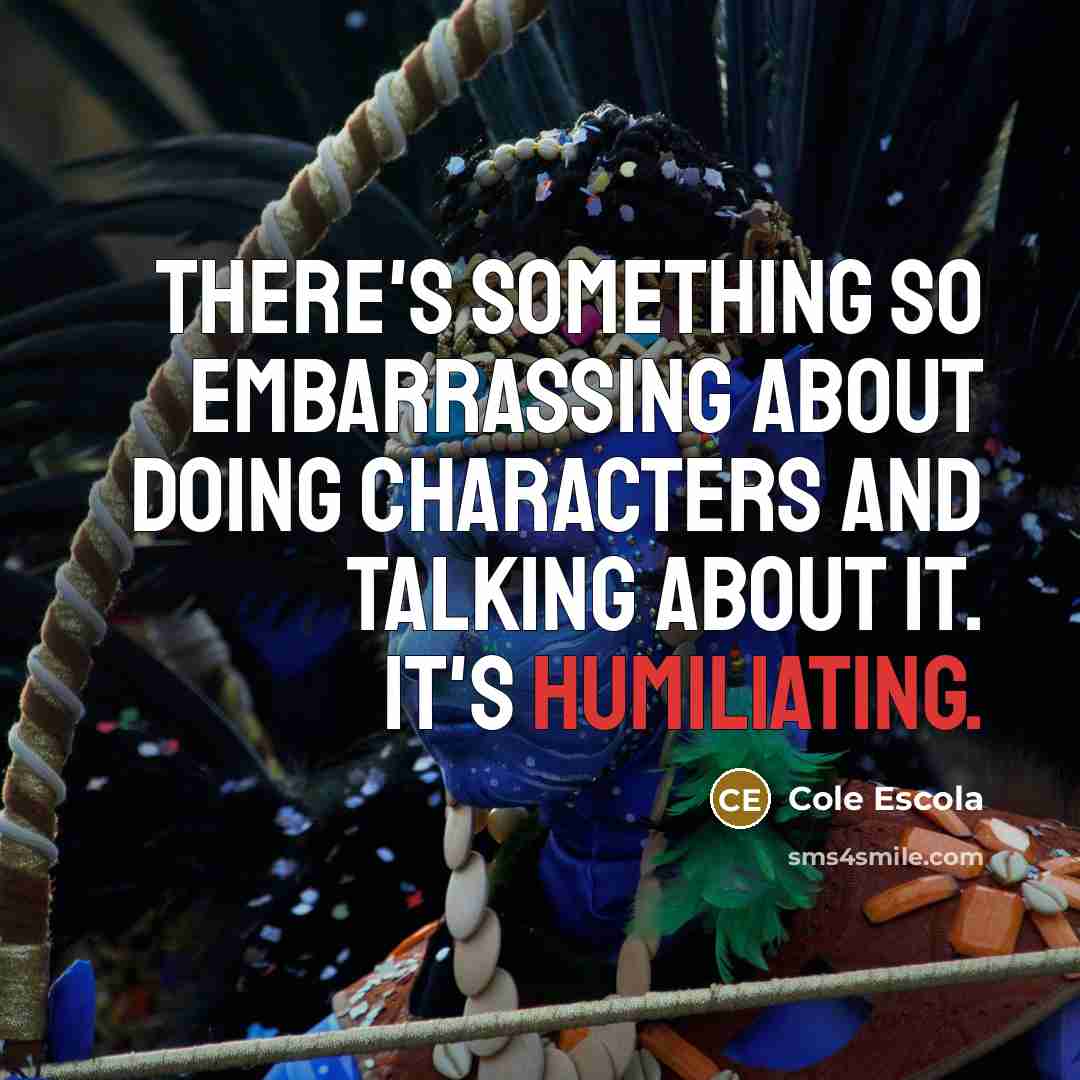 “There's something so embarrassing about doing characters and talking about it. It's humiliating.” quote by Cole Escola