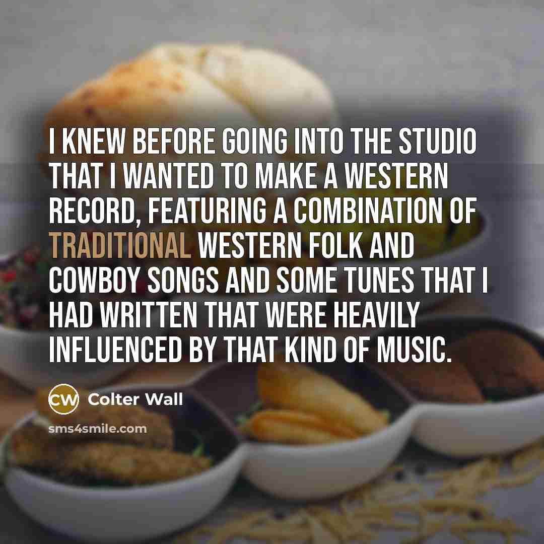 “I knew before going into the studio that I wanted to make a Western record, featuring a combination of traditional Western folk and cowboy songs and some tunes that I had written that were heavily influenced by that kind of music.” quote by Colter Wall