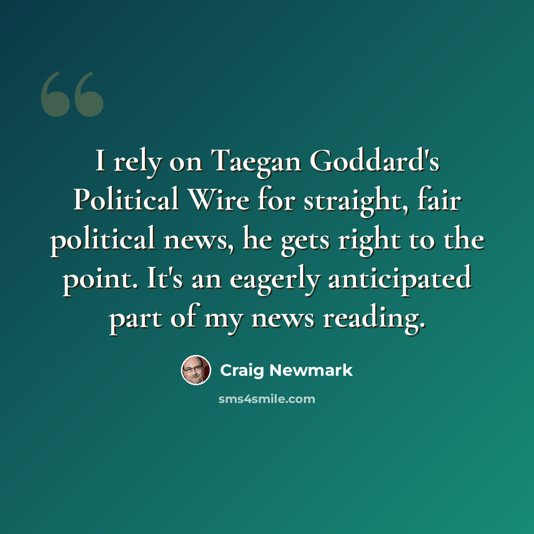 “I rely on Taegan Goddard's Political Wire for straight, fair political news, he gets right to the point. It's an eagerly anticipated part of my news reading.” quote by Craig Newmark