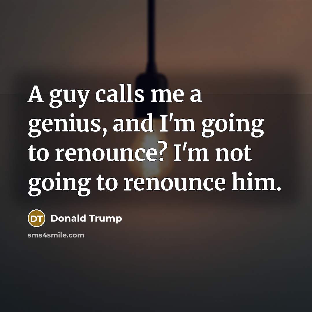 “A guy calls me a genius, and I'm going to renounce? I'm not going to renounce him.” quote by Donald Trump