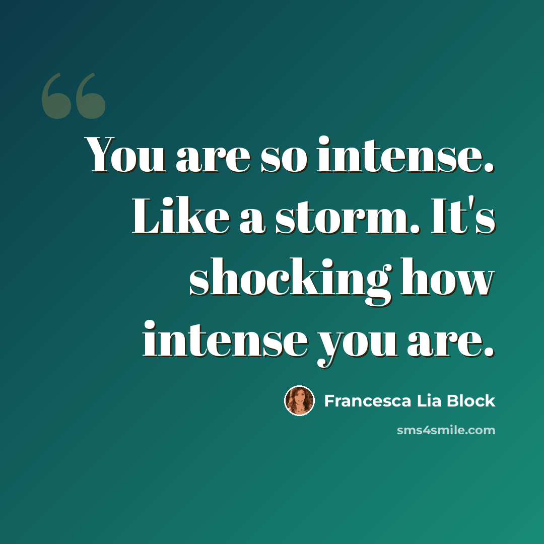 “You are so intense. Like a storm. It's shocking how intense you are.” quote by Francesca Lia Block