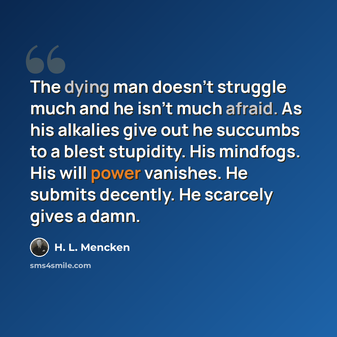 “The dying man doesn't struggle much and he isn't much afraid. As his alkalies give out he succumbs to a blest stupidity. His mindfogs. His will power vanishes. He submits decently. He scarcely gives a damn.” quote by H. L. Mencken