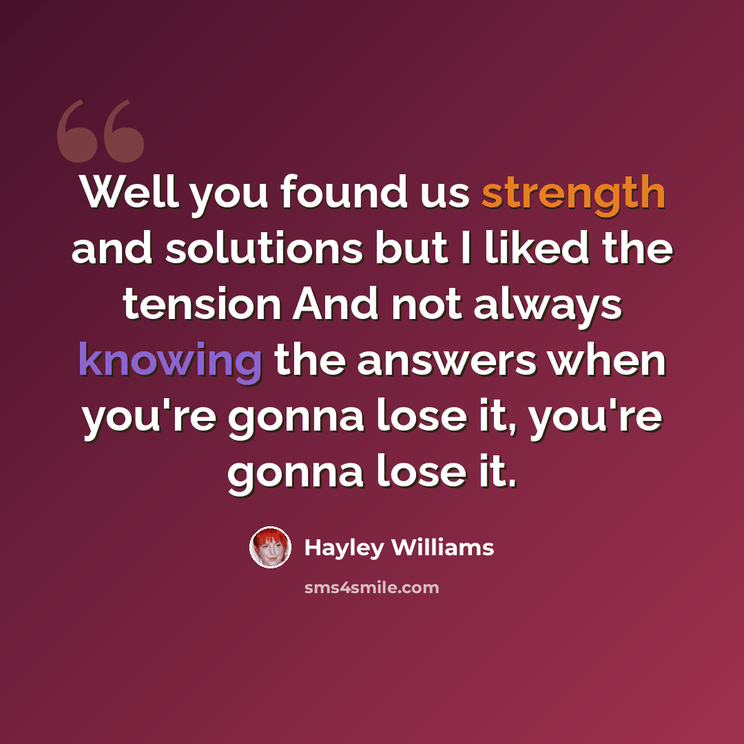 “Well you found us strength and solutions but I liked the tension And not always knowing the answers when you're gonna lose it, you're gonna lose it.” quote by Hayley Williams