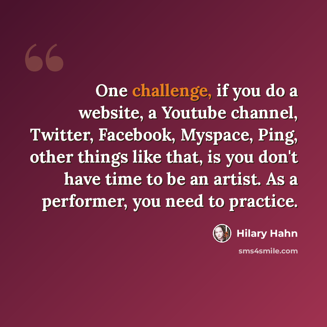 “One challenge, if you do a website, a Youtube channel, Twitter, Facebook, Myspace, Ping, other things like that, is you don't have time to be an artist. As a performer, you need to practice.” quote by Hilary Hahn