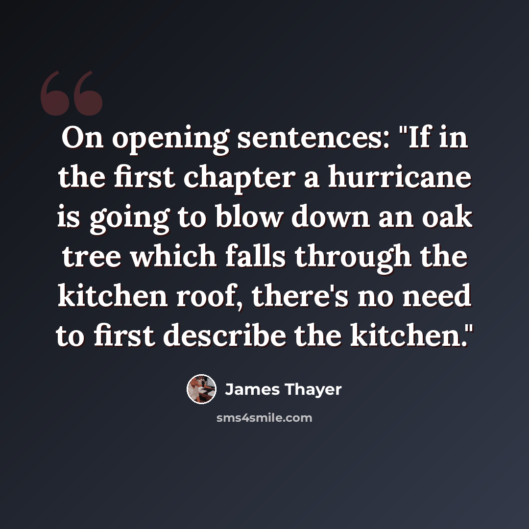 “On opening sentences: "If in the first chapter a hurricane is going to blow down an oak tree which falls through the kitchen roof, there's no need to first describe the kitchen."” quote by James Thayer