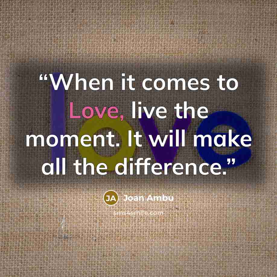 “When it comes to Love, live the moment. It will make all the difference.” quote by Joan Ambu