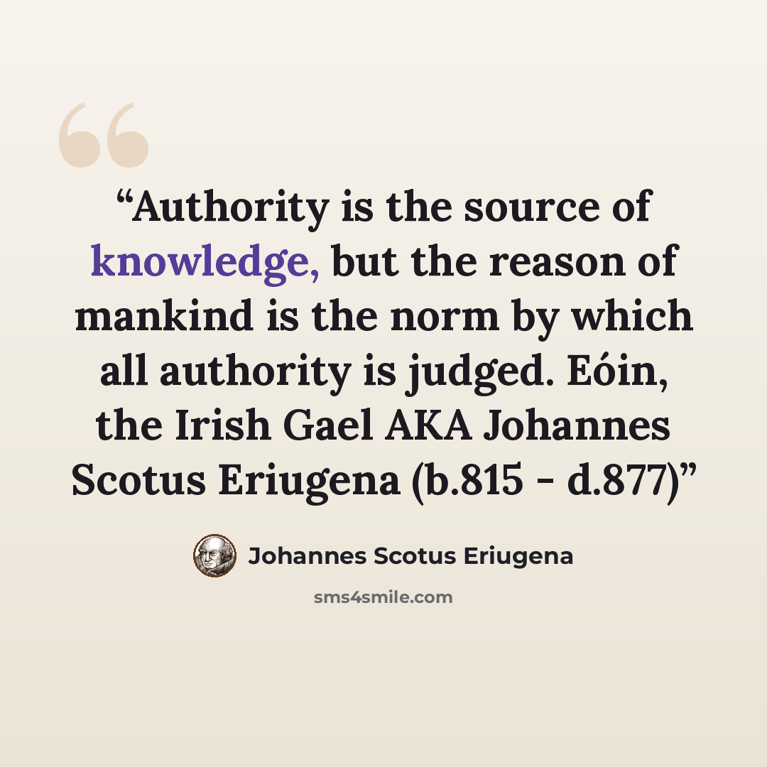“Authority is the source of knowledge, but the reason of mankind is the norm by which all authority is judged. Eóin, the Irish Gael AKA Johannes Scotus Eriugena (b.815 - d.877)” quote by Johannes Scotus Eriugena