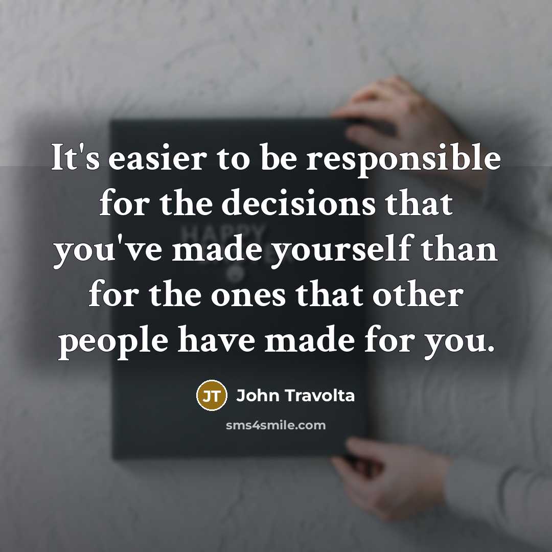 “It's easier to be responsible for the decisions that you've made yourself than for the ones that other people have made for you.” quote by John Travolta