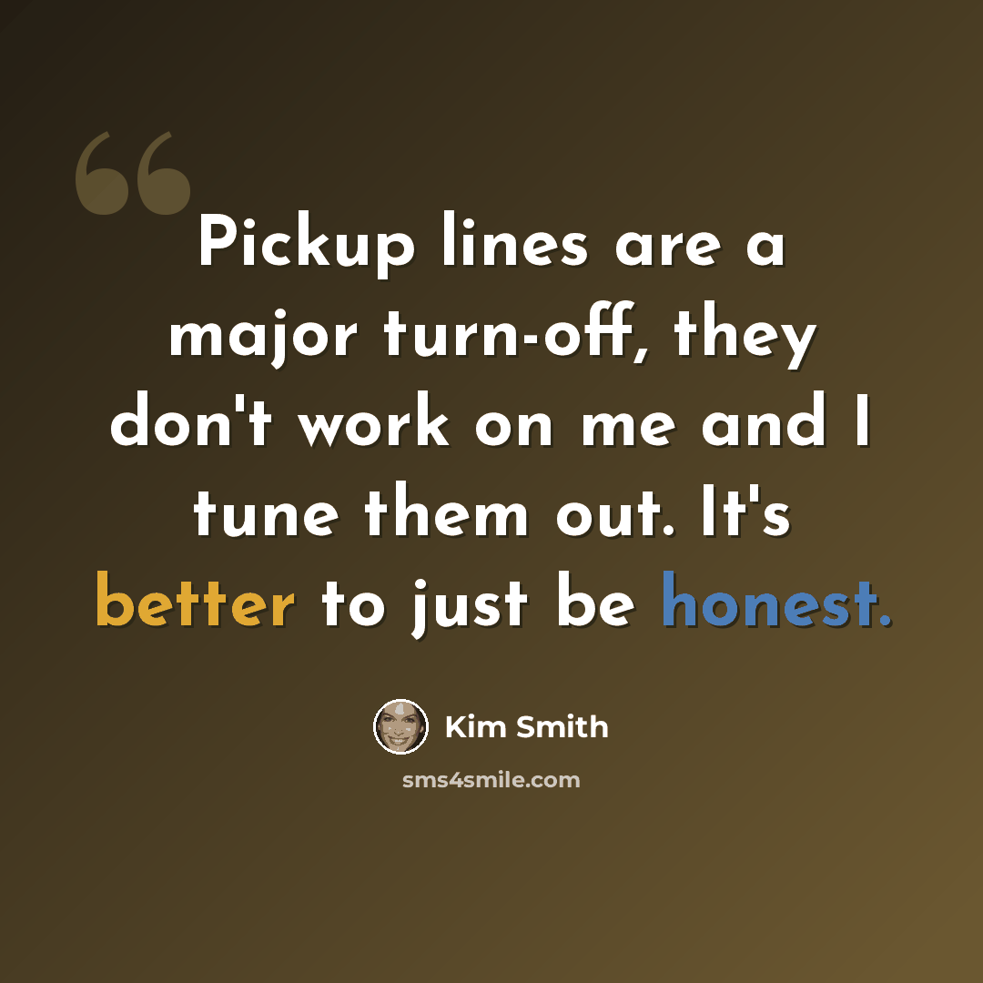 “Pickup lines are a major turn-off, they don't work on me and I tune them out. It's better to just be honest.” quote by Kim Smith