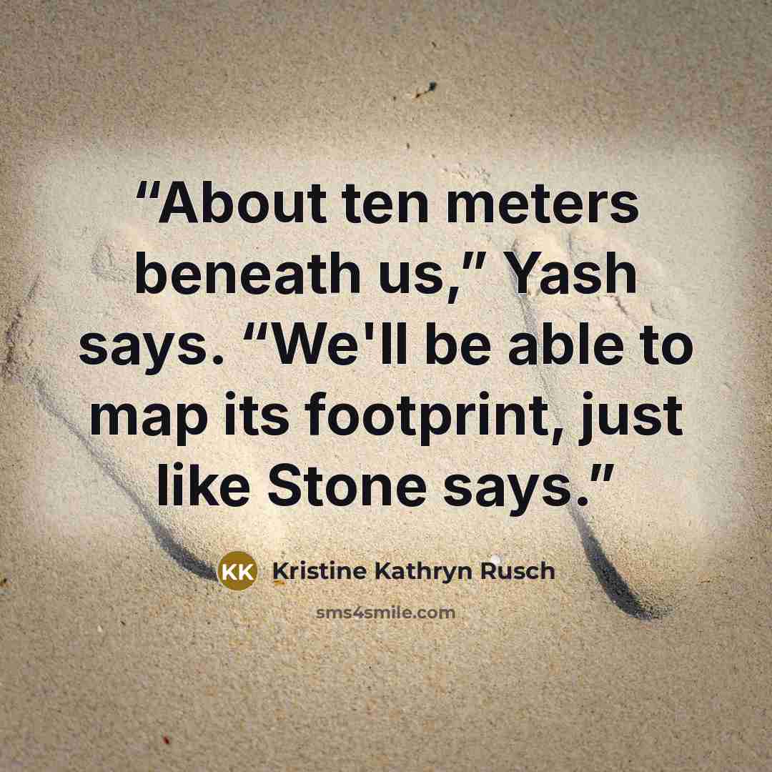 “About ten meters beneath us,” Yash says. “We'll be able to map its footprint, just like Stone says.” quote by Kristine Kathryn Rusch