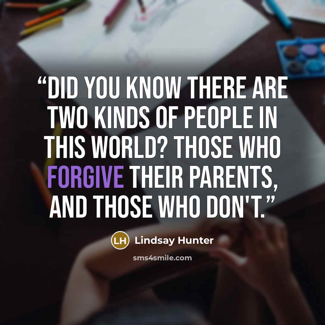 “Did you know there are two kinds of people in this world? Those who forgive their parents, and those who don't.” quote by Lindsay Hunter